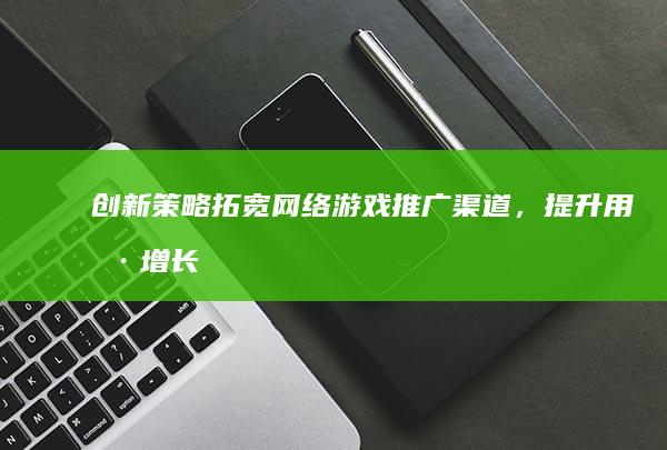 创新策略：拓宽网络游戏推广渠道，提升用户增长与品牌曝光